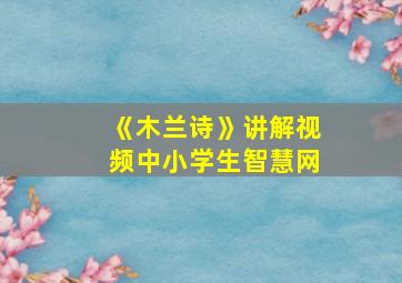 《木兰诗》讲解视频中小学生智慧网