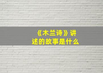 《木兰诗》讲述的故事是什么