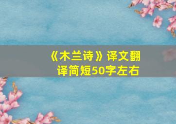 《木兰诗》译文翻译简短50字左右