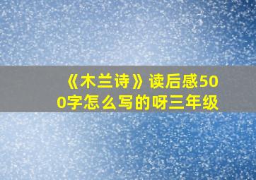 《木兰诗》读后感500字怎么写的呀三年级