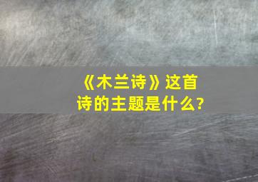 《木兰诗》这首诗的主题是什么?