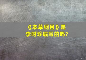 《本草纲目》是李时珍编写的吗?