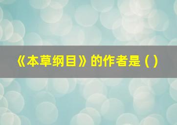 《本草纲目》的作者是 ( )