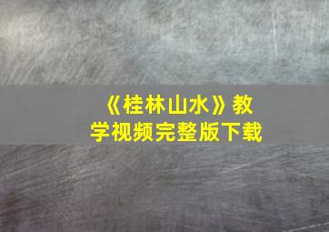 《桂林山水》教学视频完整版下载