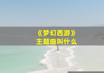 《梦幻西游》主题曲叫什么