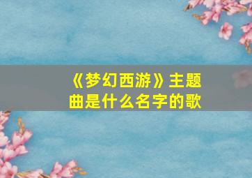 《梦幻西游》主题曲是什么名字的歌