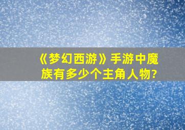 《梦幻西游》手游中魔族有多少个主角人物?