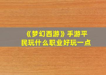 《梦幻西游》手游平民玩什么职业好玩一点