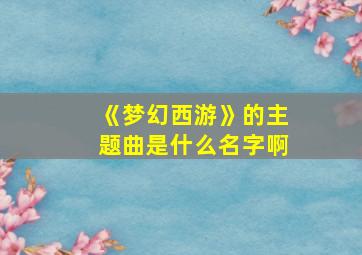 《梦幻西游》的主题曲是什么名字啊