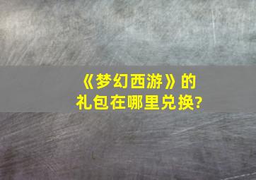 《梦幻西游》的礼包在哪里兑换?