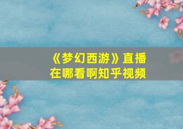 《梦幻西游》直播在哪看啊知乎视频