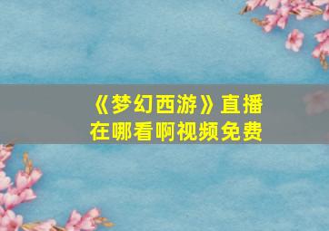 《梦幻西游》直播在哪看啊视频免费