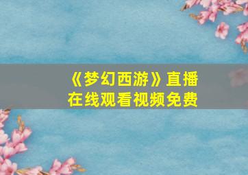 《梦幻西游》直播在线观看视频免费