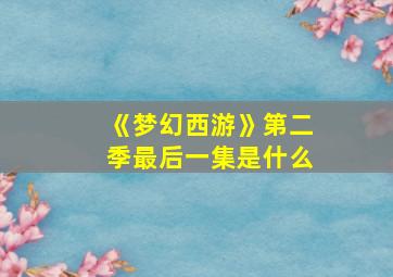 《梦幻西游》第二季最后一集是什么