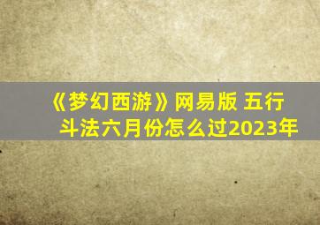 《梦幻西游》网易版 五行斗法六月份怎么过2023年