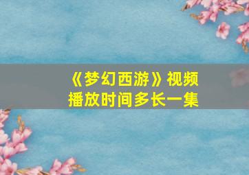 《梦幻西游》视频播放时间多长一集