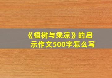 《植树与乘凉》的启示作文500字怎么写