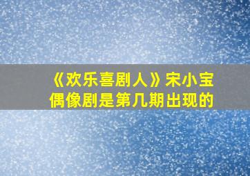 《欢乐喜剧人》宋小宝偶像剧是第几期出现的