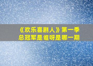 《欢乐喜剧人》第一季总冠军是谁呀是哪一期