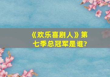 《欢乐喜剧人》第七季总冠军是谁?