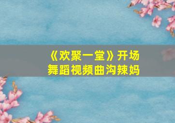 《欢聚一堂》开场舞蹈视频曲沟辣妈