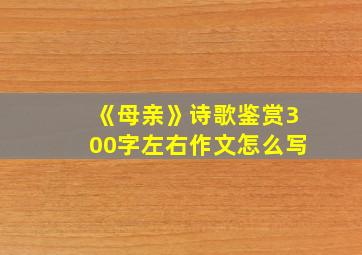 《母亲》诗歌鉴赏300字左右作文怎么写