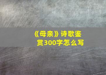 《母亲》诗歌鉴赏300字怎么写