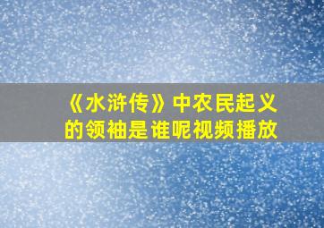 《水浒传》中农民起义的领袖是谁呢视频播放