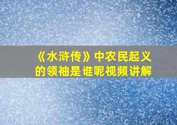 《水浒传》中农民起义的领袖是谁呢视频讲解