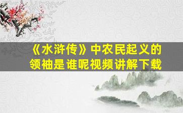 《水浒传》中农民起义的领袖是谁呢视频讲解下载