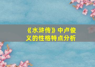 《水浒传》中卢俊义的性格特点分析