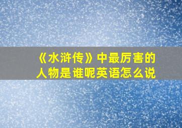 《水浒传》中最厉害的人物是谁呢英语怎么说