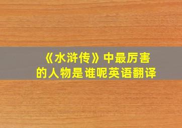 《水浒传》中最厉害的人物是谁呢英语翻译