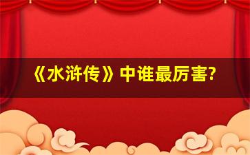 《水浒传》中谁最厉害?