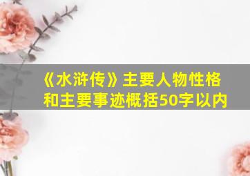 《水浒传》主要人物性格和主要事迹概括50字以内