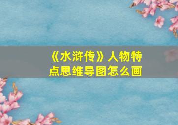 《水浒传》人物特点思维导图怎么画