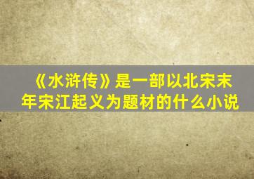 《水浒传》是一部以北宋末年宋江起义为题材的什么小说