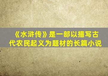 《水浒传》是一部以描写古代农民起义为题材的长篇小说