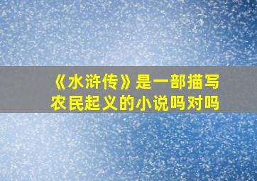 《水浒传》是一部描写农民起义的小说吗对吗