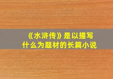 《水浒传》是以描写什么为题材的长篇小说