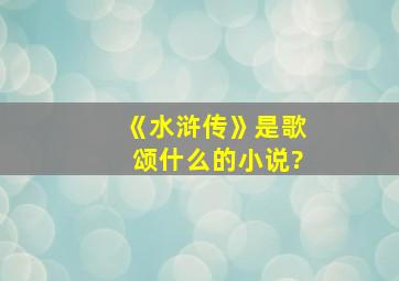 《水浒传》是歌颂什么的小说?