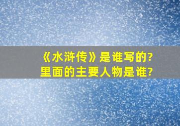 《水浒传》是谁写的?里面的主要人物是谁?