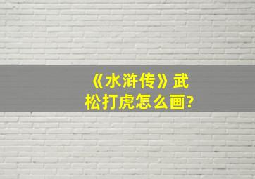 《水浒传》武松打虎怎么画?