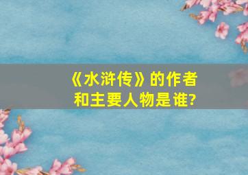 《水浒传》的作者和主要人物是谁?