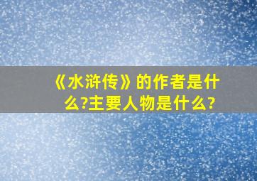 《水浒传》的作者是什么?主要人物是什么?