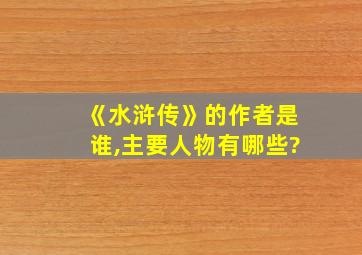 《水浒传》的作者是谁,主要人物有哪些?