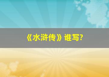 《水浒传》谁写?