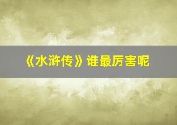 《水浒传》谁最厉害呢