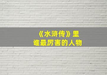 《水浒传》里谁最厉害的人物