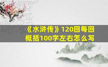 《水浒传》120回每回概括100字左右怎么写